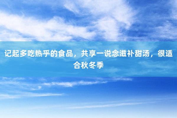 记起多吃热乎的食品，共享一说念滋补甜汤，很适合秋冬季