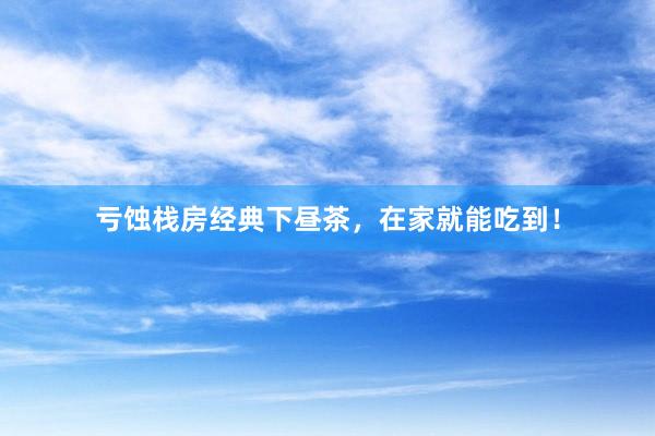 亏蚀栈房经典下昼茶，在家就能吃到！