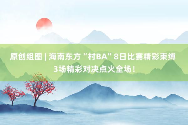 原创组图 | 海南东方“村BA”8日比赛精彩束缚 3场精彩对决点火全场！