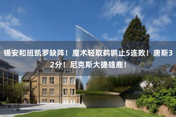 锡安和班凯罗缺阵！魔术轻取鹈鹕止5连败！唐斯32分！尼克斯大捷雄鹿！