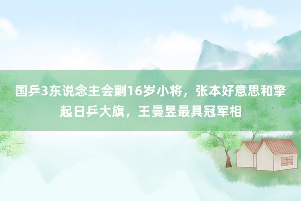 国乒3东说念主会剿16岁小将，张本好意思和擎起日乒大旗，王曼昱最具冠军相