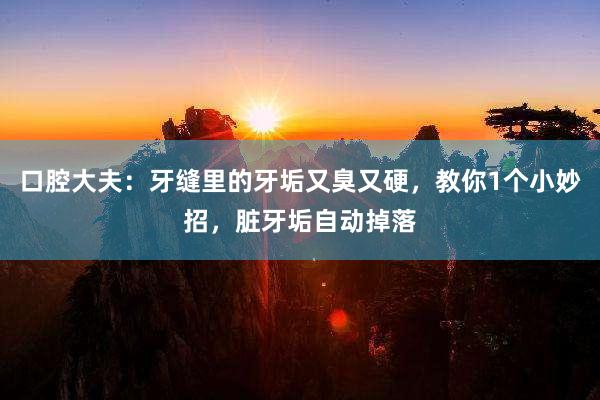 口腔大夫：牙缝里的牙垢又臭又硬，教你1个小妙招，脏牙垢自动掉落