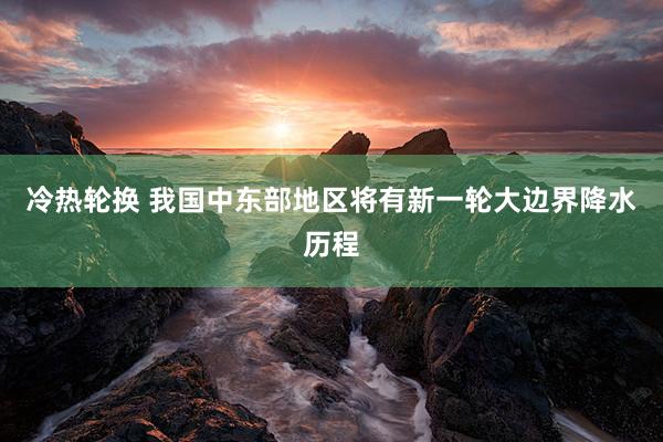 冷热轮换 我国中东部地区将有新一轮大边界降水历程