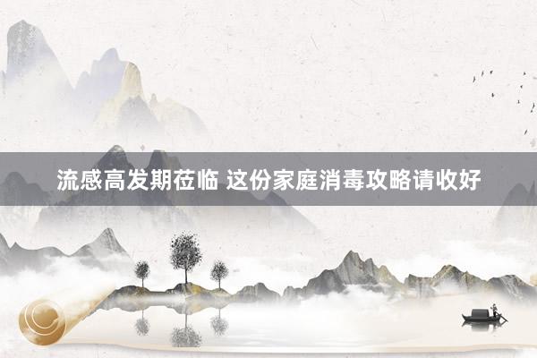 流感高发期莅临 这份家庭消毒攻略请收好