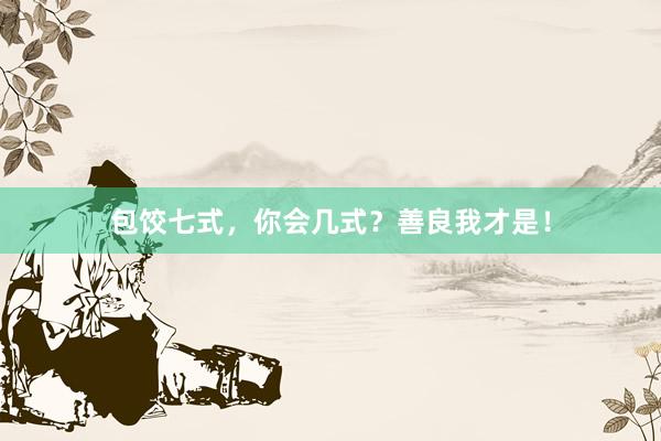 包饺七式，你会几式？善良我才是！
