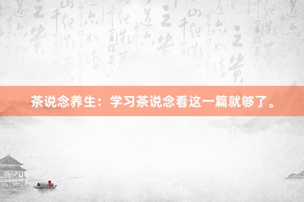 茶说念养生：学习茶说念看这一篇就够了。