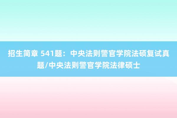 招生简章 541题：中央法则警官学院法硕复试真题/中央法则警官学院法律硕士
