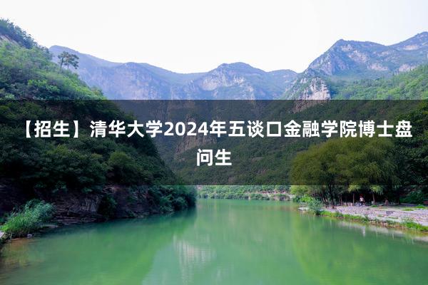 【招生】清华大学2024年五谈口金融学院博士盘问生
