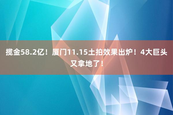 揽金58.2亿！厦门11.15土拍效果出炉！4大巨头又拿地了！