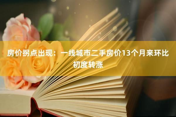 房价拐点出现：一线城市二手房价13个月来环比初度转涨