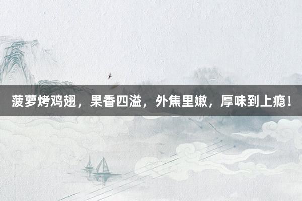 菠萝烤鸡翅，果香四溢，外焦里嫩，厚味到上瘾！