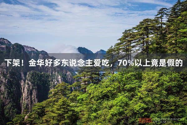 下架！金华好多东说念主爱吃，70%以上竟是假的