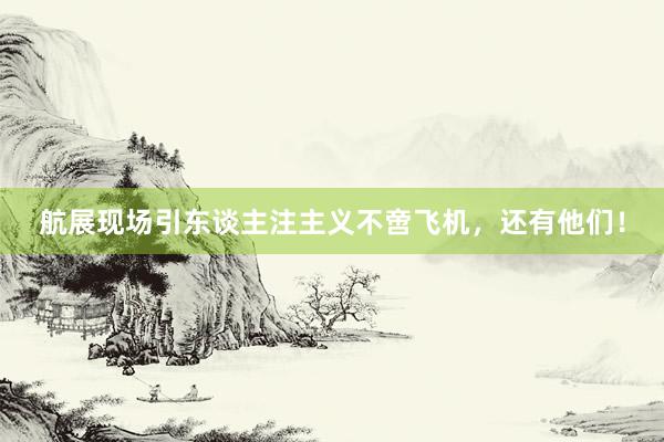 航展现场引东谈主注主义不啻飞机，还有他们！