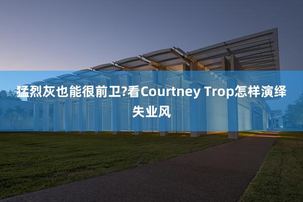 猛烈灰也能很前卫?看Courtney Trop怎样演绎失业风