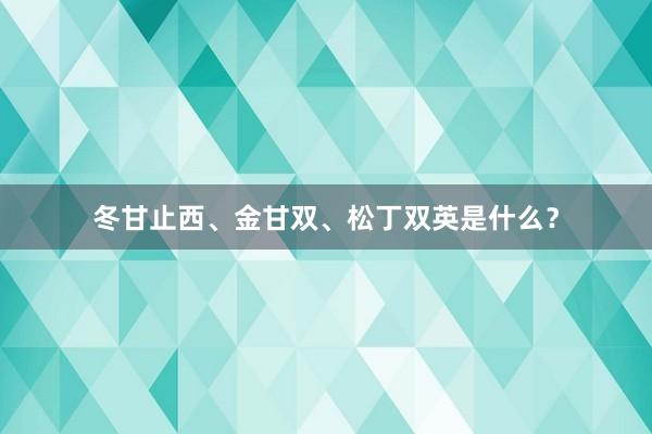 冬甘止西、金甘双、松丁双英是什么？