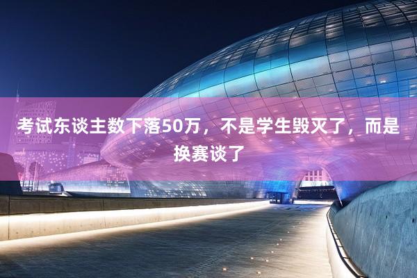 考试东谈主数下落50万，不是学生毁灭了，而是换赛谈了