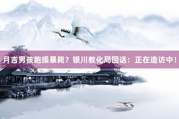 月吉男孩跑操暴毙？银川教化局回话：正在造访中！