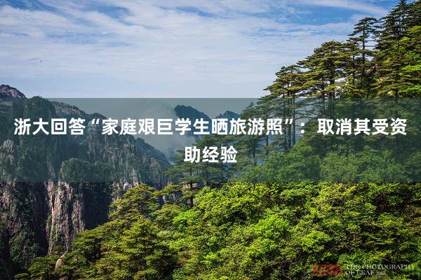 浙大回答“家庭艰巨学生晒旅游照”：取消其受资助经验