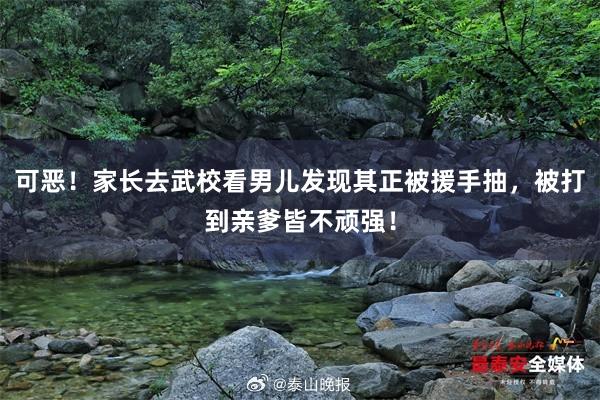 可恶！家长去武校看男儿发现其正被援手抽，被打到亲爹皆不顽强！