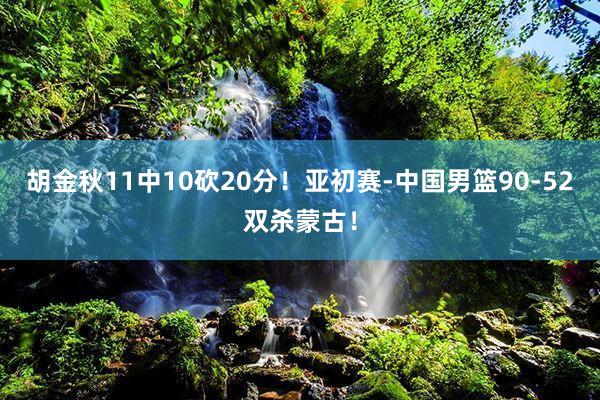 胡金秋11中10砍20分！亚初赛-中国男篮90-52双杀蒙古！