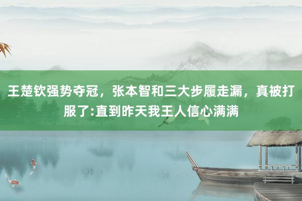 王楚钦强势夺冠，张本智和三大步履走漏，真被打服了:直到昨天我王人信心满满