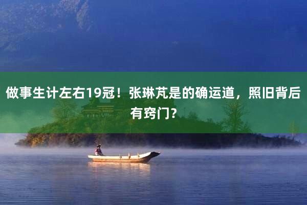 做事生计左右19冠！张琳芃是的确运道，照旧背后有窍门？