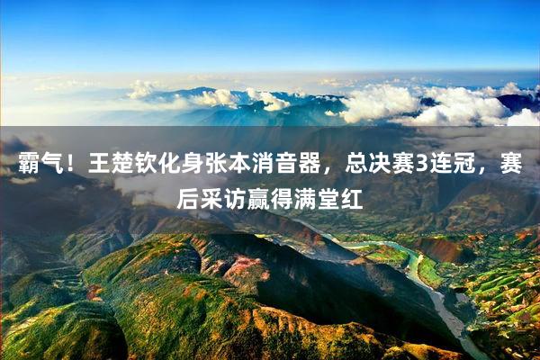 霸气！王楚钦化身张本消音器，总决赛3连冠，赛后采访赢得满堂红