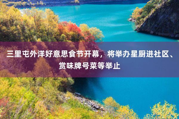 三里屯外洋好意思食节开幕，将举办星厨进社区、赏味牌号菜等举止