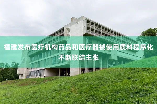 福建发布医疗机构药品和医疗器械使用质料程序化不断联结主张