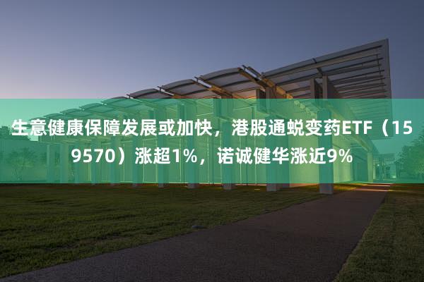 生意健康保障发展或加快，港股通蜕变药ETF（159570）涨超1%，诺诚健华涨近9%