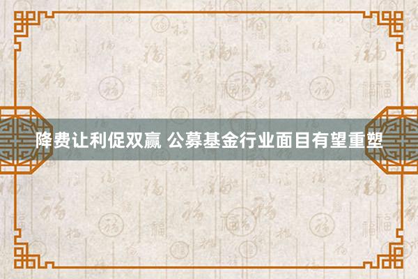 降费让利促双赢 公募基金行业面目有望重塑