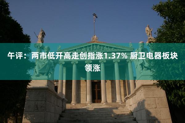 午评：两市低开高走创指涨1.37% 厨卫电器板块领涨