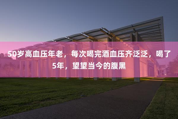50岁高血压年老，每次喝完酒血压齐泛泛，喝了5年，望望当今的腹黑