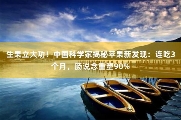 生果立大功！中国科学家揭秘苹果新发现：连吃3个月，肠说念重塑90%