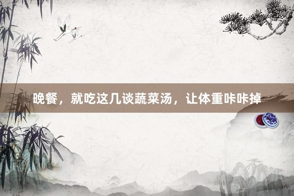 晚餐，就吃这几谈蔬菜汤，让体重咔咔掉
