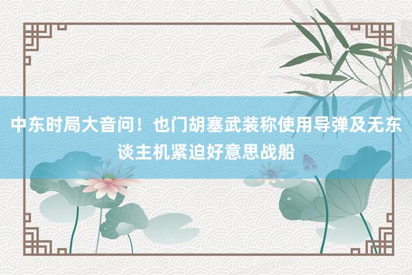 中东时局大音问！也门胡塞武装称使用导弹及无东谈主机紧迫好意思战船