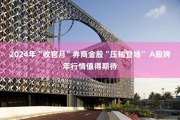 2024年“收官月”券商金股“压轴登场” A股跨年行情值得期待