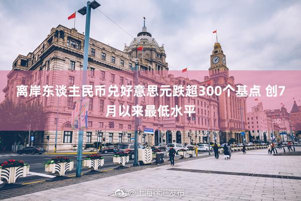 离岸东谈主民币兑好意思元跌超300个基点 创7月以来最低水平