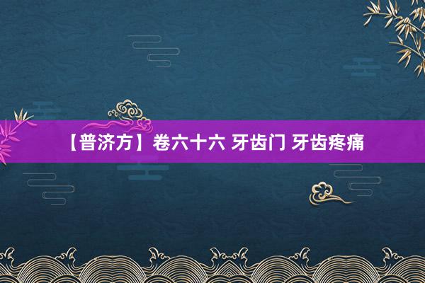 【普济方】卷六十六 牙齿门 牙齿疼痛