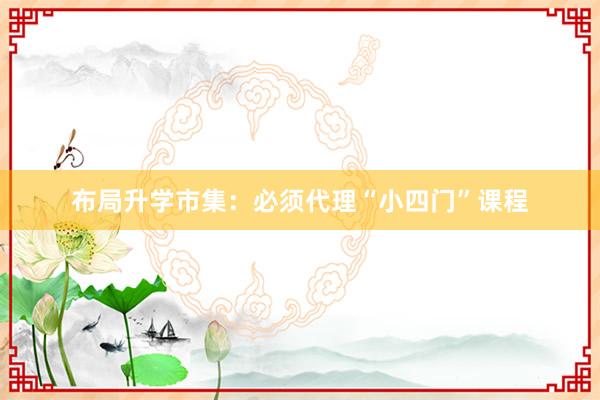 布局升学市集：必须代理“小四门”课程