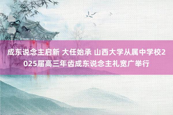 成东说念主启新 大任始承 山西大学从属中学校2025届高三年齿成东说念主礼宽广举行