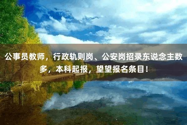 公事员教师，行政轨则岗、公安岗招录东说念主数多，本科起报，望望报名条目！