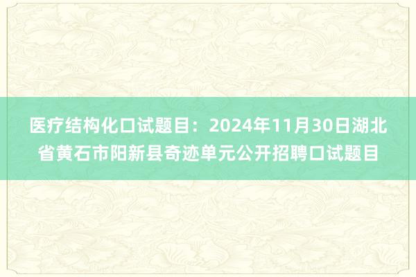 医疗结构化口试题目：2024年11月30日湖北省黄石市阳新县奇迹单元公开招聘口试题目