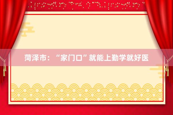 菏泽市：“家门口”就能上勤学就好医