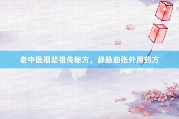 老中医祖辈祖传秘方，静脉曲张外用药方