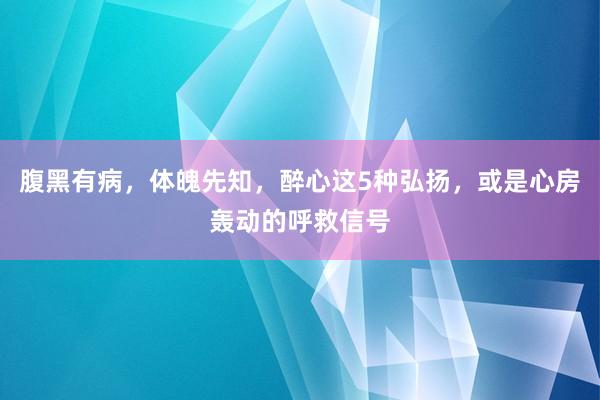 腹黑有病，体魄先知，醉心这5种弘扬，或是心房轰动的呼救信号