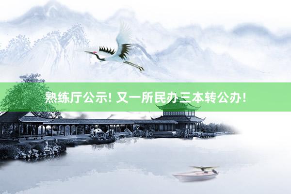 熟练厅公示! 又一所民办三本转公办!