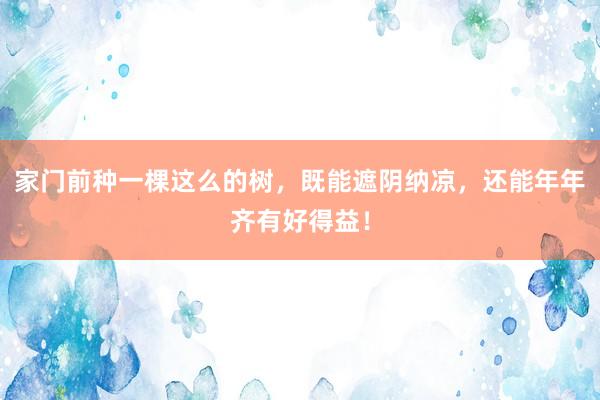 家门前种一棵这么的树，既能遮阴纳凉，还能年年齐有好得益！