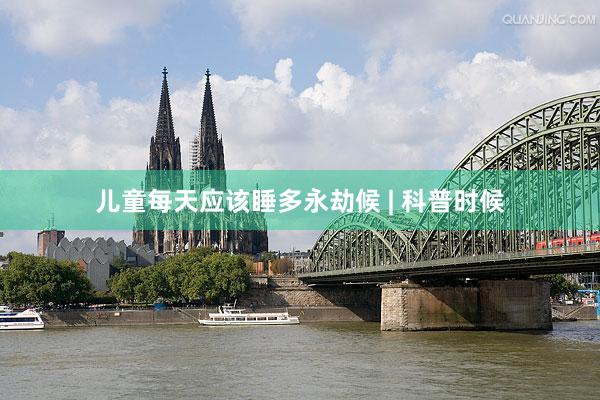 儿童每天应该睡多永劫候 | 科普时候