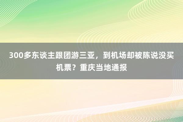 300多东谈主跟团游三亚，到机场却被陈说没买机票？重庆当地通报